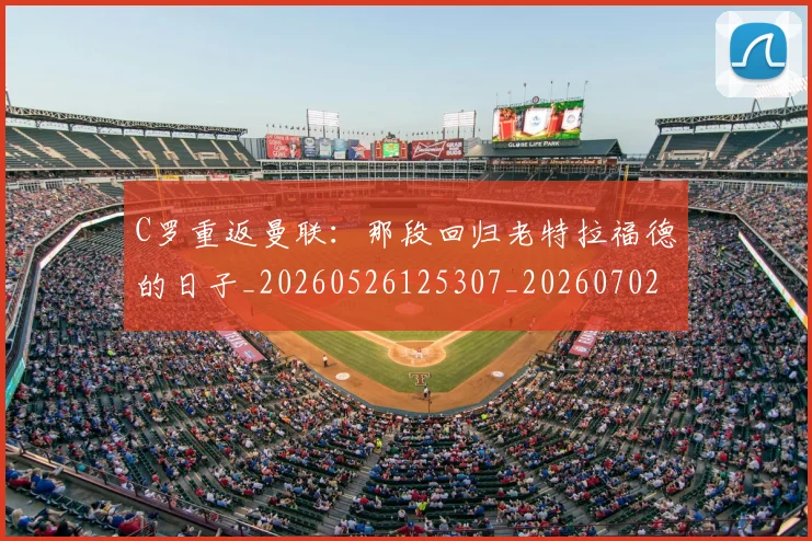 C罗重返曼联：那段回归老特拉福德的日子_20260526125307_20260702042830