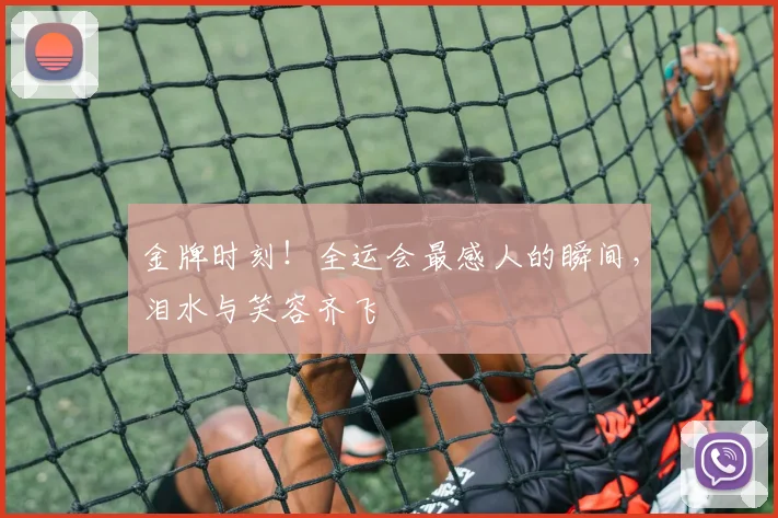 金牌时刻！全运会最感人的瞬间，泪水与笑容齐飞