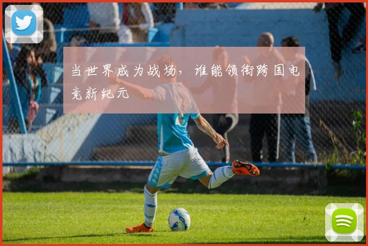 当世界成为战场，谁能领衔跨国电竞新纪元