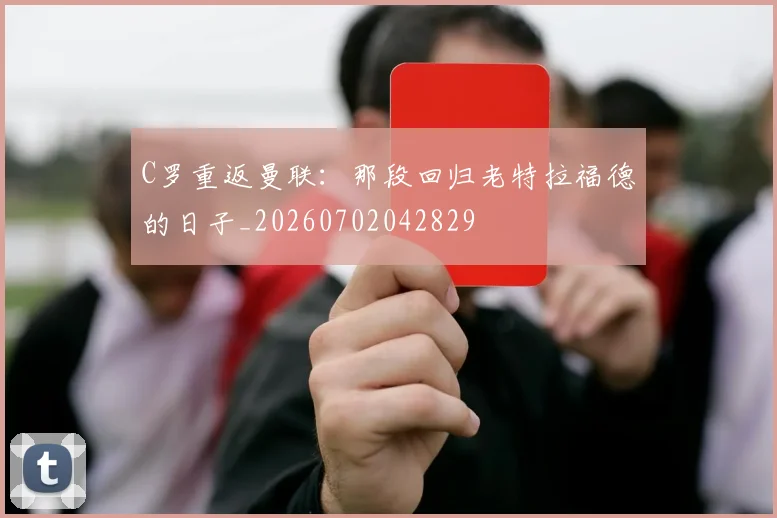 C罗重返曼联：那段回归老特拉福德的日子_20260702042829