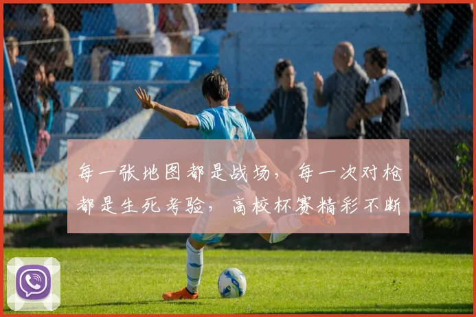 每一张地图都是战场，每一次对枪都是生死考验，高校杯赛精彩不断