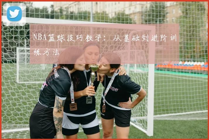 NBA篮球技巧教学:从基础到进阶训练方法