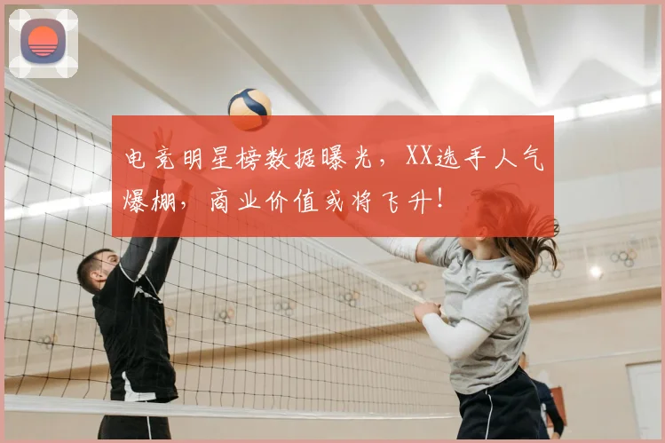 电竞明星榜数据曝光，XX选手人气爆棚，商业价值或将飞升！