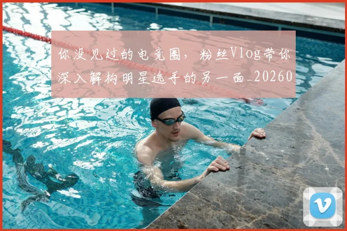 你没见过的电竞圈，粉丝Vlog带你深入解构明星选手的另一面_20260601173547