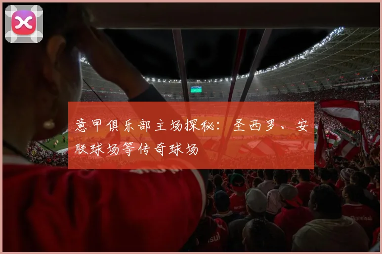 意甲俱乐部主场探秘：圣西罗、安联球场等传奇球场