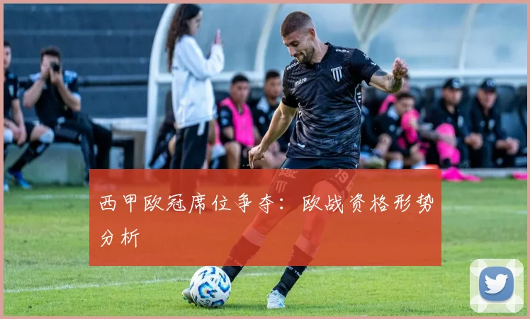 西甲欧冠席位争夺：欧战资格形势分析