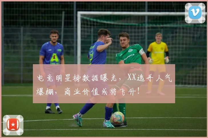 电竞明星榜数据曝光，XX选手人气爆棚，商业价值或将飞升！