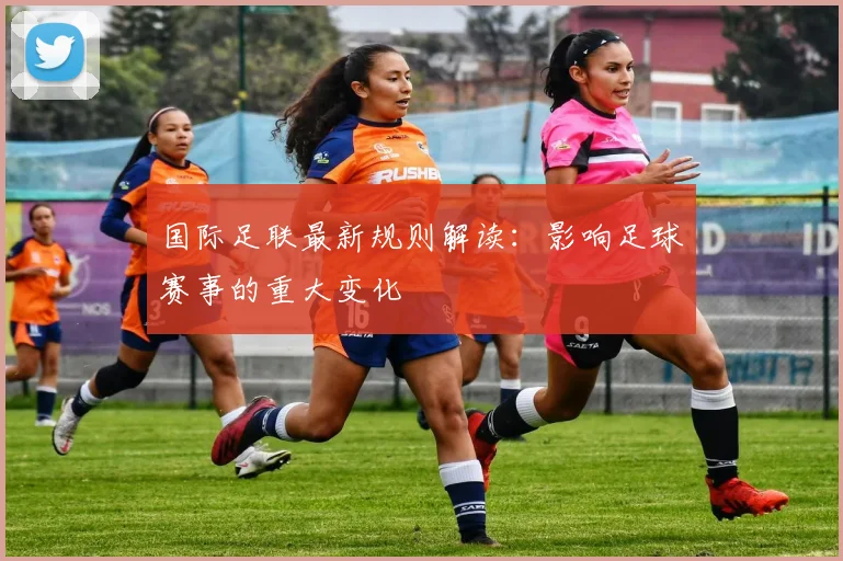 国际足联最新规则解读：影响足球赛事的重大变化