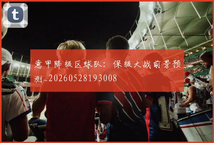 意甲降级区球队：保级大战前景预测_20260528193008