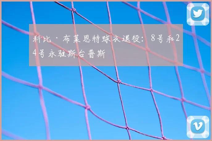 科比·布莱恩特球衣退役：8号和24号永驻斯台普斯