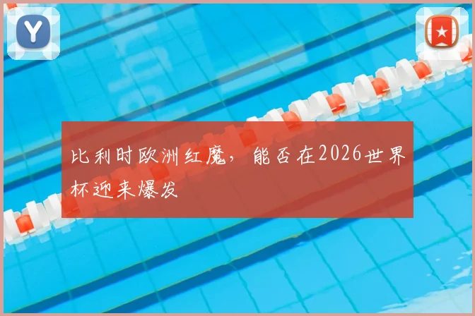 比利时欧洲红魔，能否在2026世界杯迎来爆发