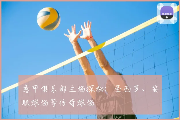 意甲俱乐部主场探秘：圣西罗、安联球场等传奇球场