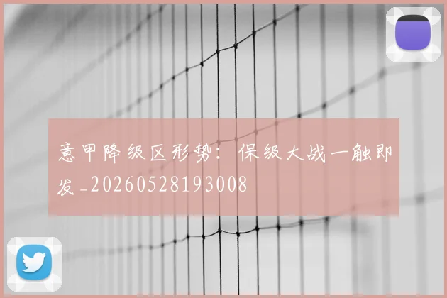 意甲降级区形势：保级大战一触即发_20260528193008