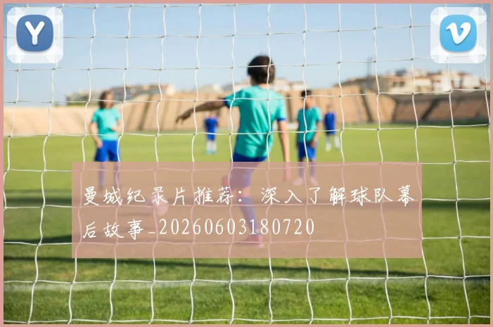 曼城纪录片推荐：深入了解球队幕后故事_20260603180720