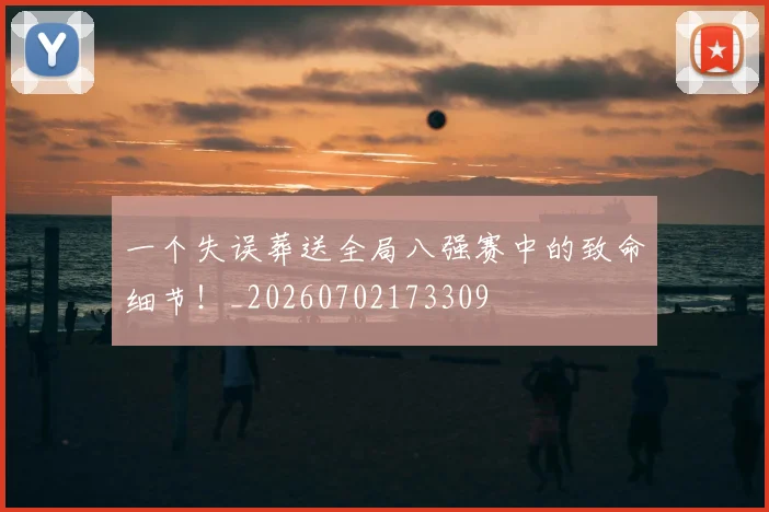 一个失误葬送全局八强赛中的致命细节！_20260702173309