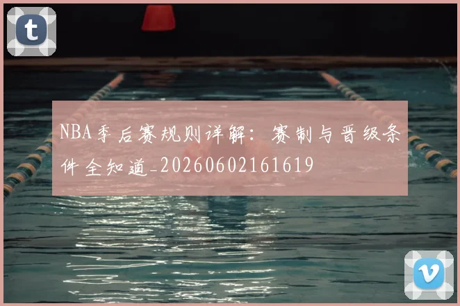 NBA季后赛规则详解：赛制与晋级条件全知道_20260602161619