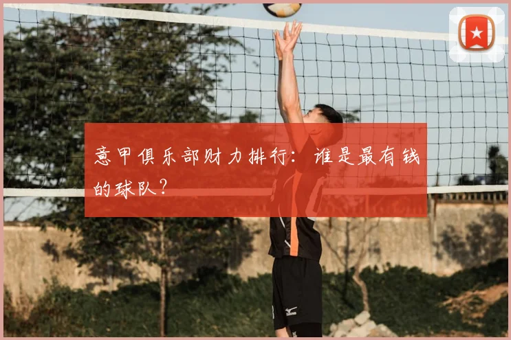 意甲俱乐部财力排行：谁是最有钱的球队？