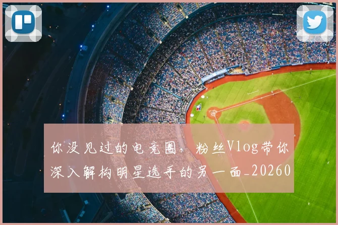 你没见过的电竞圈，粉丝Vlog带你深入解构明星选手的另一面_20260601173547