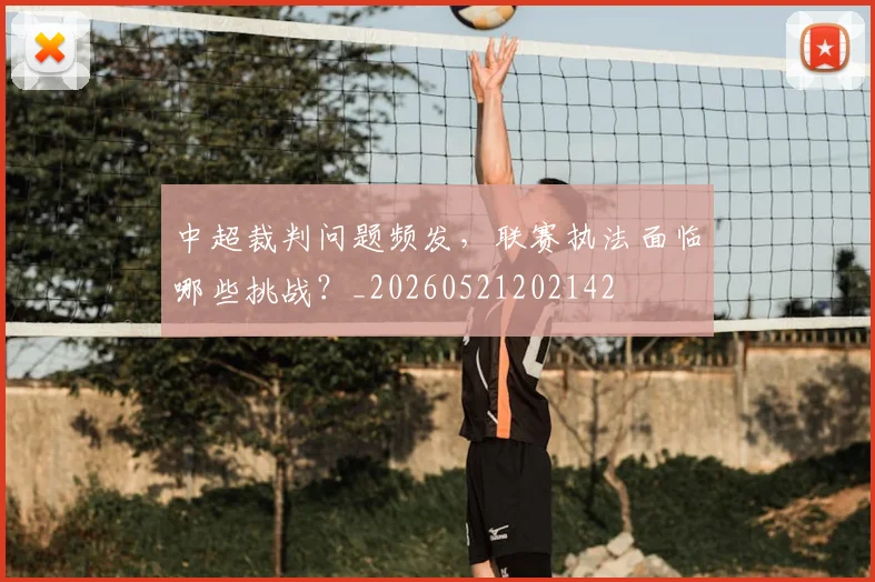 中超裁判问题频发,联赛执法面临哪些挑战?_20260521202142