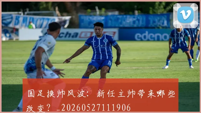 国足换帅风波：新任主帅带来哪些改变？_20260527111906