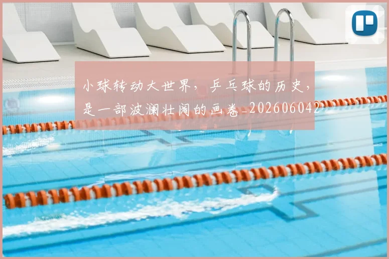 小球转动大世界，乒乓球的历史，是一部波澜壮阔的画卷_20260604200124