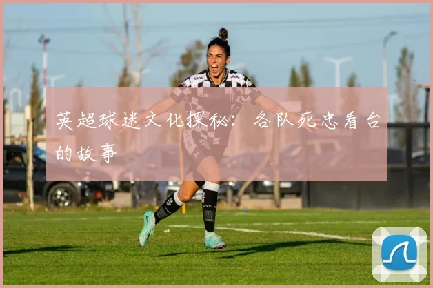 英超球迷文化探秘：各队死忠看台的故事