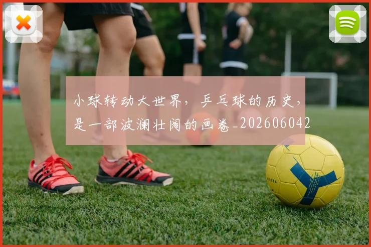 小球转动大世界，乒乓球的历史，是一部波澜壮阔的画卷_20260604200124