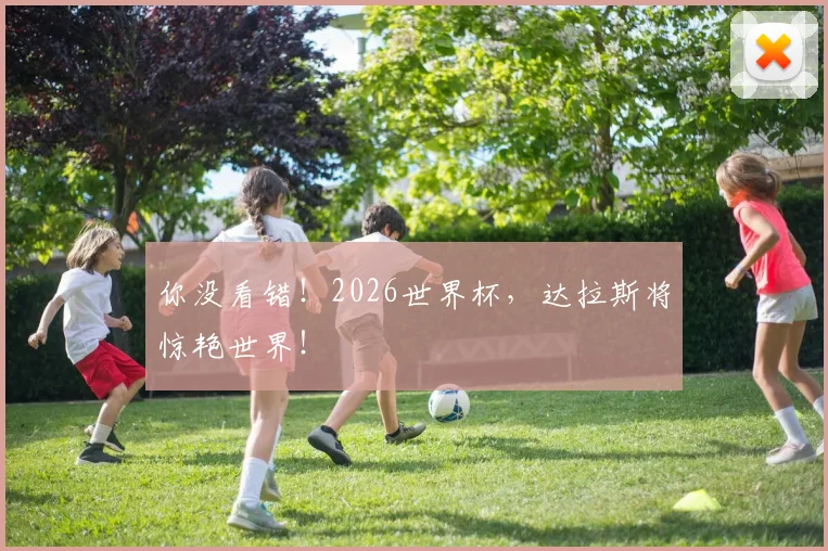你没看错！2026世界杯，达拉斯将惊艳世界！