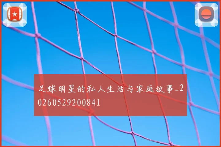 足球明星的私人生活与家庭故事_20260529200841